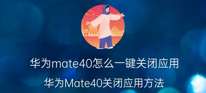 华为mate40怎么一键关闭应用 华为Mate40关闭应用方法